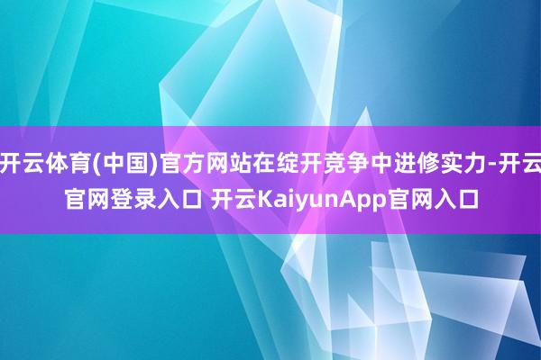 開云體育(中國)官方網(wǎng)站在綻開競爭中進修實力-開云官網(wǎng)登錄入口 開云KaiyunApp官網(wǎng)入口