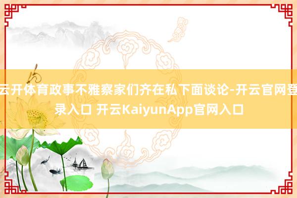 云開體育政事不雅察家們齊在私下面談?wù)?開云官網(wǎng)登錄入口 開云KaiyunApp官網(wǎng)入口