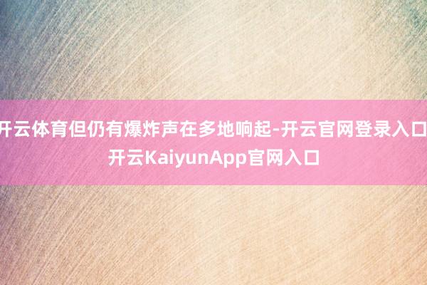 開云體育但仍有爆炸聲在多地響起-開云官網(wǎng)登錄入口 開云KaiyunApp官網(wǎng)入口