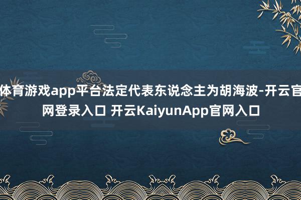 體育游戲app平臺(tái)法定代表東說(shuō)念主為胡海波-開云官網(wǎng)登錄入口 開云KaiyunApp官網(wǎng)入口