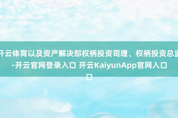 開云體育以及資產(chǎn)解決部權柄投資司理、權柄投資總監(jiān)-開云官網(wǎng)登錄入口 開云KaiyunApp官網(wǎng)入口