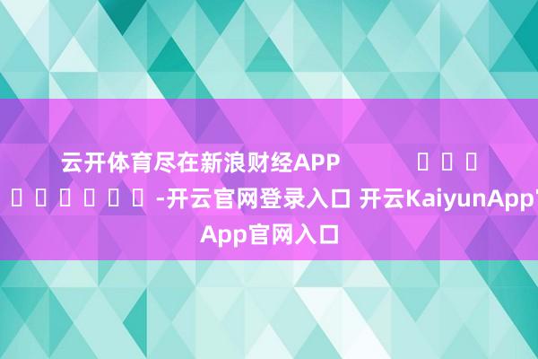 云開體育盡在新浪財經(jīng)APP -開云官網(wǎng)登錄入口 開云KaiyunApp官網(wǎng)入口