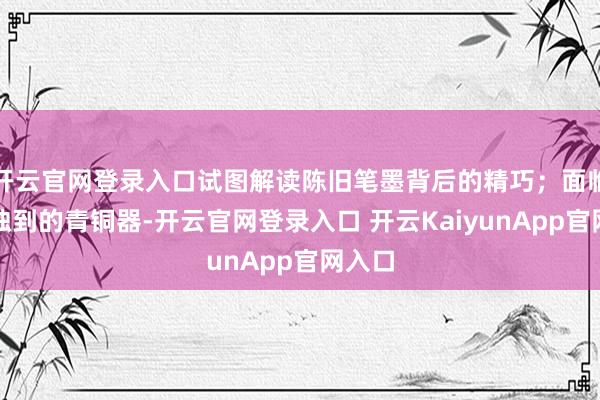 開云官網(wǎng)登錄入口試圖解讀陳舊筆墨背后的精巧；面臨造型獨到的青銅器-開云官網(wǎng)登錄入口 開云KaiyunApp官網(wǎng)入口