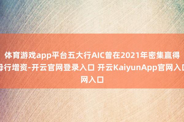 體育游戲app平臺五大行AIC曾在2021年密集贏得母行增資-開云官網登錄入口 開云KaiyunApp官網入口