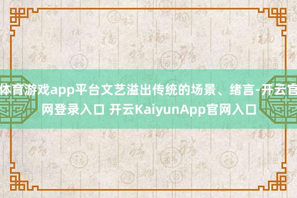 體育游戲app平臺文藝溢出傳統(tǒng)的場景、緒言-開云官網(wǎng)登錄入口 開云KaiyunApp官網(wǎng)入口