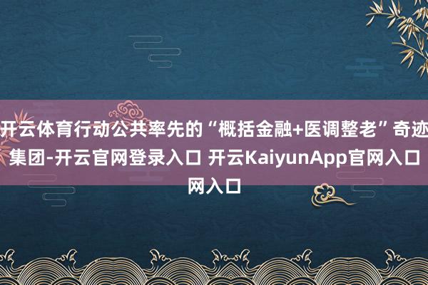 開云體育行動(dòng)公共率先的“概括金融+醫(yī)調(diào)整老”奇跡集團(tuán)-開云官網(wǎng)登錄入口 開云KaiyunApp官網(wǎng)入口