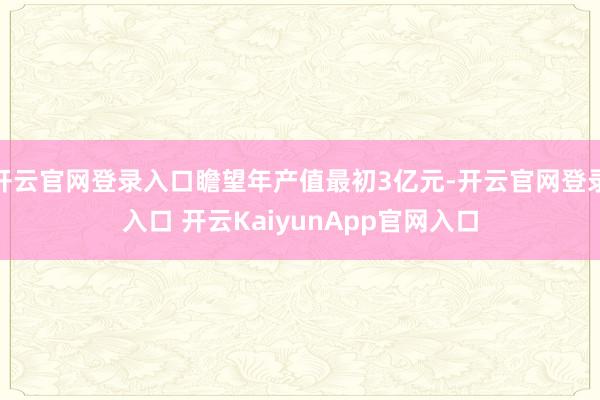 開云官網(wǎng)登錄入口瞻望年產(chǎn)值最初3億元-開云官網(wǎng)登錄入口 開云KaiyunApp官網(wǎng)入口