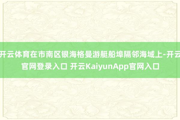 開云體育在市南區(qū)銀海格曼游艇船埠隔鄰海域上-開云官網登錄入口 開云KaiyunApp官網入口
