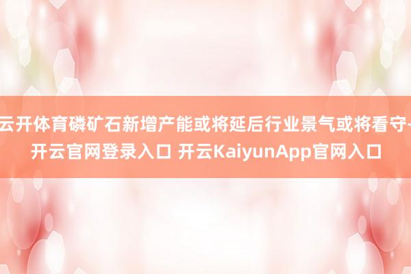 云開(kāi)體育磷礦石新增產(chǎn)能或?qū)⒀雍笮袠I(yè)景氣或?qū)⒖词?開(kāi)云官網(wǎng)登錄入口 開(kāi)云KaiyunApp官網(wǎng)入口