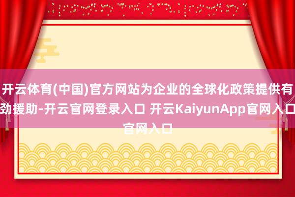 開(kāi)云體育(中國(guó))官方網(wǎng)站為企業(yè)的全球化政策提供有勁援助-開(kāi)云官網(wǎng)登錄入口 開(kāi)云KaiyunApp官網(wǎng)入口
