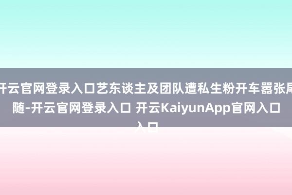 開(kāi)云官網(wǎng)登錄入口藝東談主及團(tuán)隊(duì)遭私生粉開(kāi)車(chē)囂張尾隨-開(kāi)云官網(wǎng)登錄入口 開(kāi)云KaiyunApp官網(wǎng)入口