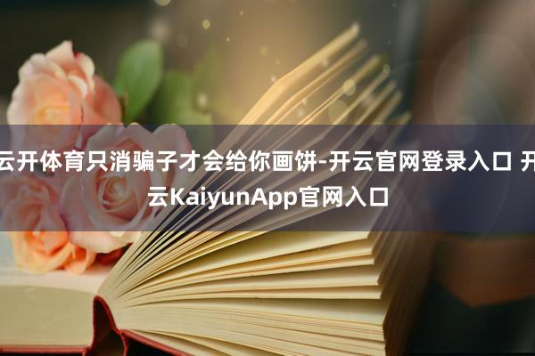 云開體育只消騙子才會給你畫餅-開云官網(wǎng)登錄入口 開云KaiyunApp官網(wǎng)入口