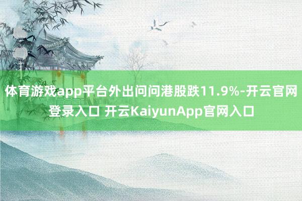 體育游戲app平臺(tái)外出問(wèn)問(wèn)港股跌11.9%-開云官網(wǎng)登錄入口 開云KaiyunApp官網(wǎng)入口