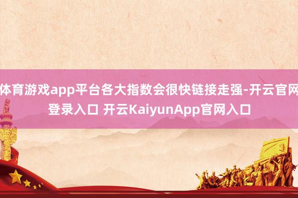 體育游戲app平臺各大指數(shù)會很快鏈接走強-開云官網(wǎng)登錄入口 開云KaiyunApp官網(wǎng)入口