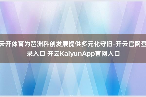 云開(kāi)體育為琶洲科創(chuàng)發(fā)展提供多元化守舊-開(kāi)云官網(wǎng)登錄入口 開(kāi)云KaiyunApp官網(wǎng)入口
