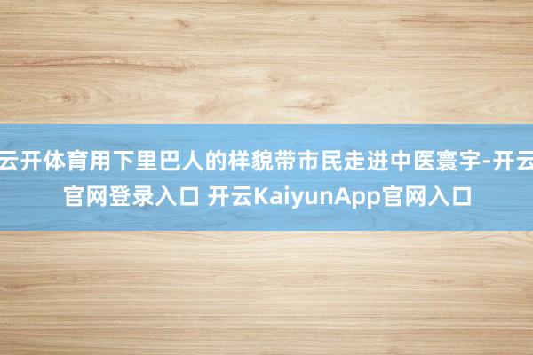 云開體育用下里巴人的樣貌帶市民走進中醫(yī)寰宇-開云官網(wǎng)登錄入口 開云KaiyunApp官網(wǎng)入口