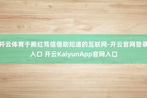 開(kāi)云體育于殿紅篤信借助知道的互聯(lián)網(wǎng)-開(kāi)云官網(wǎng)登錄入口 開(kāi)云KaiyunApp官網(wǎng)入口