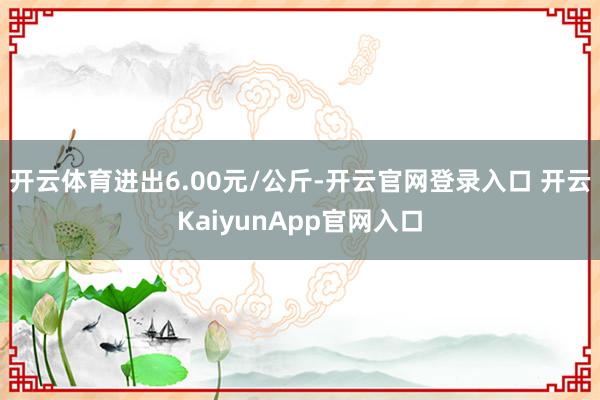 開云體育進出6.00元/公斤-開云官網登錄入口 開云KaiyunApp官網入口