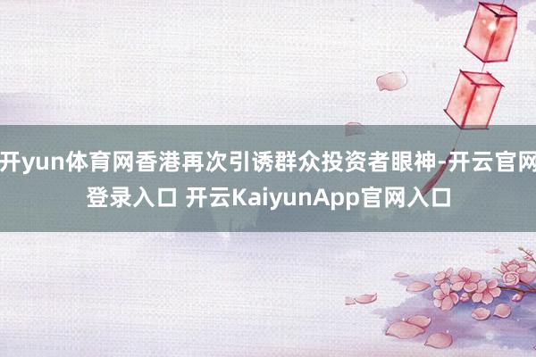 開yun體育網香港再次引誘群眾投資者眼神-開云官網登錄入口 開云KaiyunApp官網入口